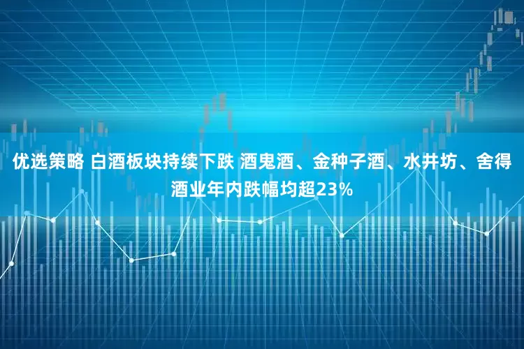 优选策略 白酒板块持续下跌 酒鬼酒、金种子酒、水井坊、舍得酒业年内跌幅均超23%