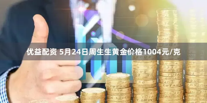 优益配资 5月24日周生生黄金价格1004元/克