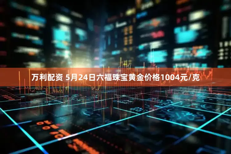万利配资 5月24日六福珠宝黄金价格1004元/克