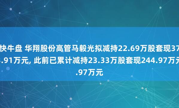 快牛盘 华翔股份高管马毅光拟减持22.69万股套现373.91万元, 此前已累计减持23.33万股套现244.97万元