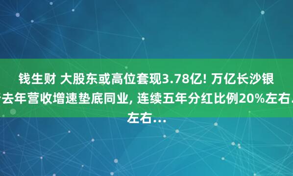 钱生财 大股东或高位套现3.78亿! 万亿长沙银行去年营收增速垫底同业, 连续五年分红比例20%左右…