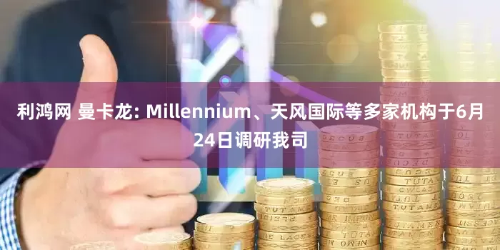 利鸿网 曼卡龙: Millennium、天风国际等多家机构于6月24日调研我司