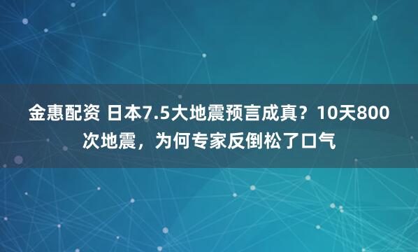 金惠配资 日本7.5大地震预言成真？10天800次地震，为何专家反倒松了口气