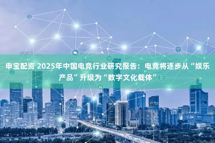 申宝配资 2025年中国电竞行业研究报告：电竞将逐步从“娱乐产品”升级为“数字文化载体”