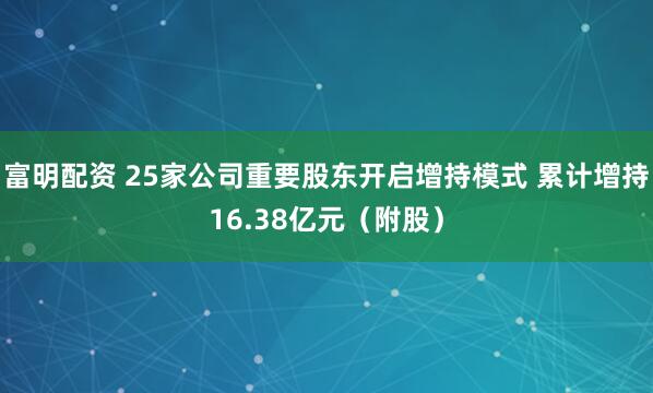 富明配资 25家公司重要股东开启增持模式 累计增持16.38亿元（附股）
