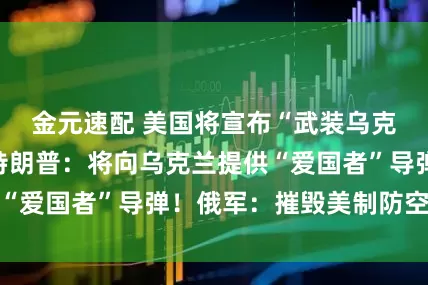 金元速配 美国将宣布“武装乌克兰”新计划！特朗普：将向乌克兰提供“爱国者”导弹！俄军：摧毁美制防空系统
