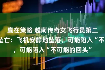 赢在策略 越南传奇女飞行员第二次环球飞行坠亡：飞机安静地坠落，可能陷入“不可能的回头”