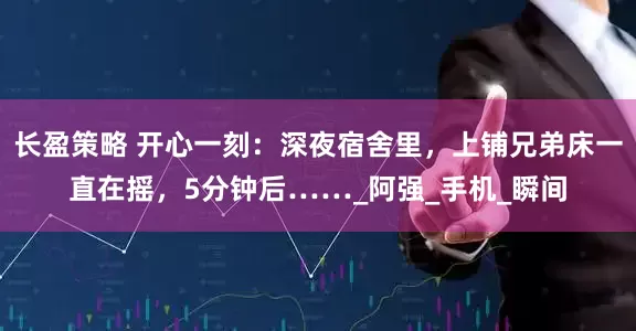 长盈策略 开心一刻：深夜宿舍里，上铺兄弟床一直在摇，5分钟后……_阿强_手机_瞬间