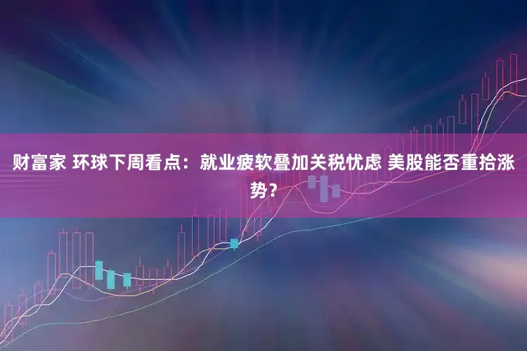财富家 环球下周看点：就业疲软叠加关税忧虑 美股能否重拾涨势？