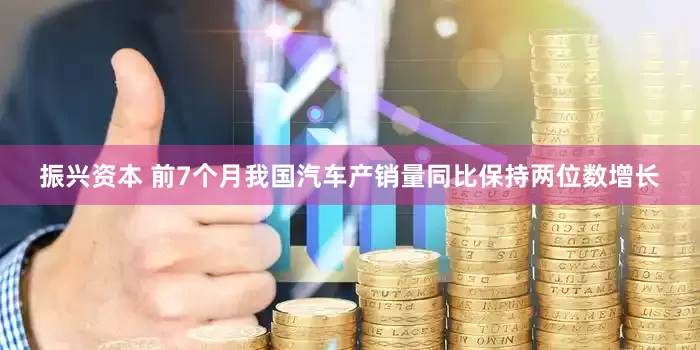 振兴资本 前7个月我国汽车产销量同比保持两位数增长