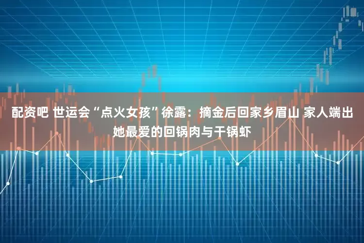 配资吧 世运会“点火女孩”徐露：摘金后回家乡眉山 家人端出她最爱的回锅肉与干锅虾
