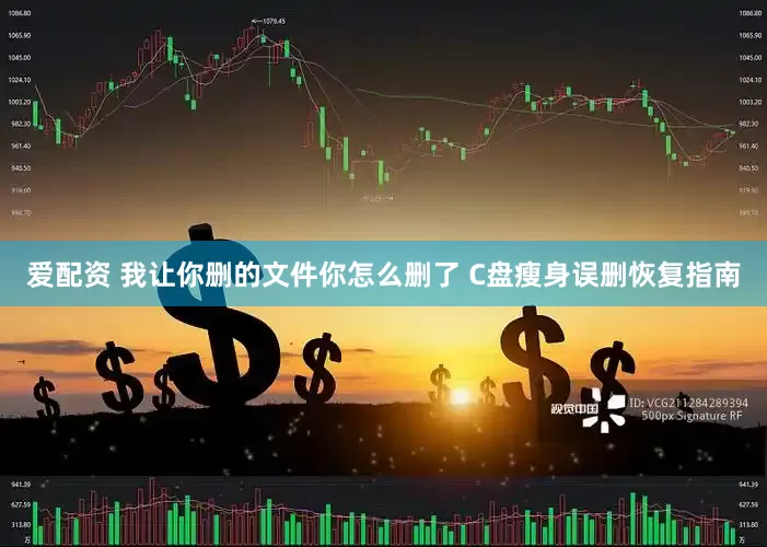 爱配资 我让你删的文件你怎么删了 C盘瘦身误删恢复指南