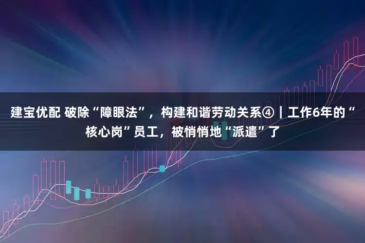 建宝优配 破除“障眼法”，构建和谐劳动关系④｜工作6年的“核心岗”员工，被悄悄地“派遣”了