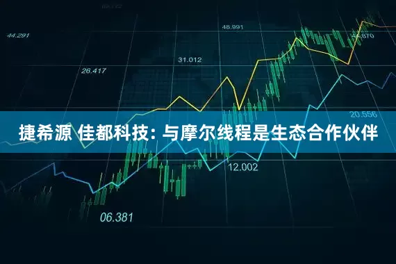 捷希源 佳都科技: 与摩尔线程是生态合作伙伴