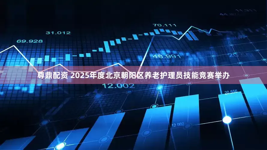 尊鼎配资 2025年度北京朝阳区养老护理员技能竞赛举办