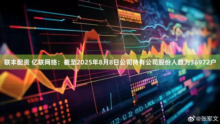联丰配资 亿联网络：截至2025年8月8日公司持有公司股份人数为36972户