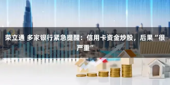 荣立通 多家银行紧急提醒：信用卡资金炒股，后果“很严重”