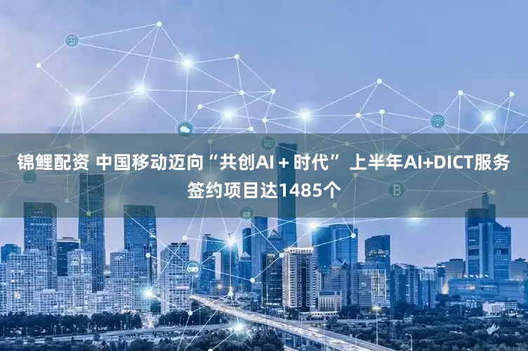 锦鲤配资 中国移动迈向“共创AI＋时代” 上半年AI+DICT服务签约项目达1485个