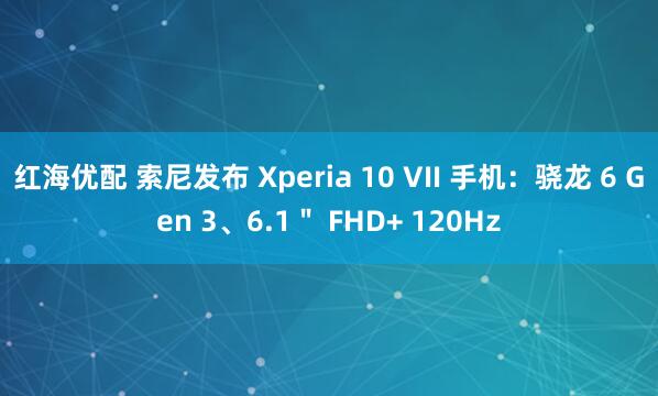 红海优配 索尼发布 Xperia 10 VII 手机：骁龙 6 Gen 3、6.1＂ FHD+ 120Hz