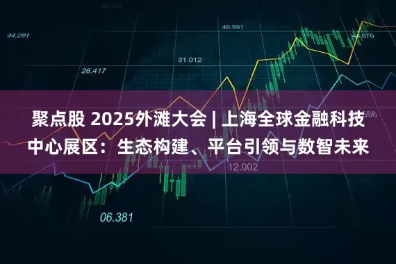 聚点股 2025外滩大会 | 上海全球金融科技中心展区：生态构建、平台引领与数智未来