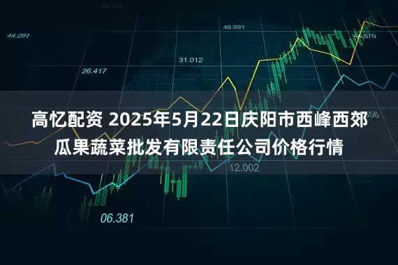 高忆配资 2025年5月22日庆阳市西峰西郊瓜果蔬菜批发有限责任公司价格行情