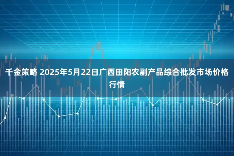 千金策略 2025年5月22日广西田阳农副产品综合批发市场价格行情
