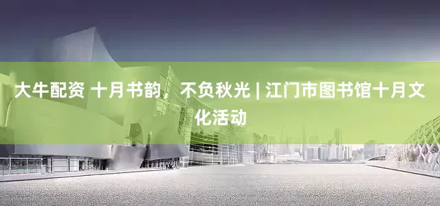 大牛配资 十月书韵，不负秋光 | 江门市图书馆十月文化活动