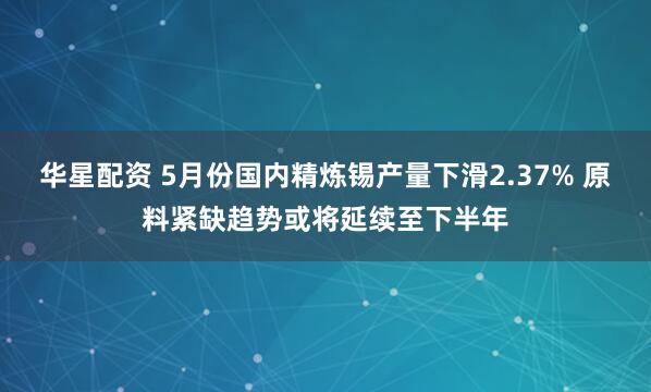 华星配资 5月份国内精炼锡产量下滑2.37% 原料紧缺趋势或将延续至下半年