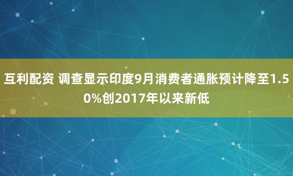 互利配资 调查显示印度9月消费者通胀预计降至1.50%创2017年以来新低