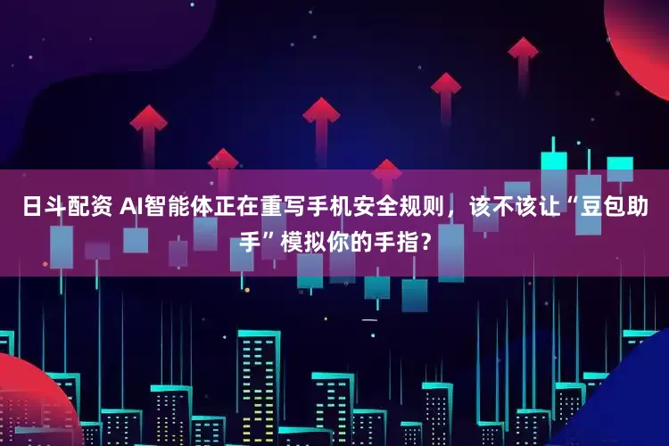 日斗配资 AI智能体正在重写手机安全规则，该不该让“豆包助手”模拟你的手指？