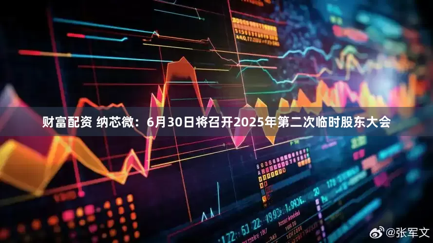 财富配资 纳芯微：6月30日将召开2025年第二次临时股东大会