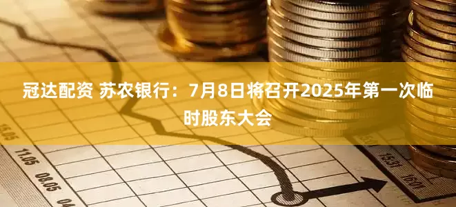 冠达配资 苏农银行：7月8日将召开2025年第一次临时股东大会