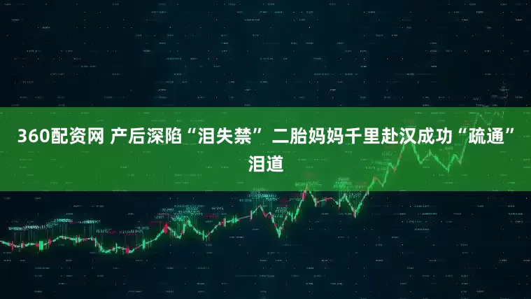 360配资网 产后深陷“泪失禁” 二胎妈妈千里赴汉成功“疏通”泪道