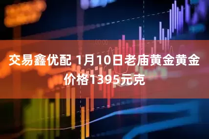 交易鑫优配 1月10日老庙黄金黄金价格1395元克