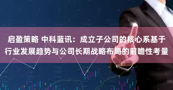 启盈策略 中科蓝讯：成立子公司的核心系基于行业发展趋势与公司长期战略布局的前瞻性考量