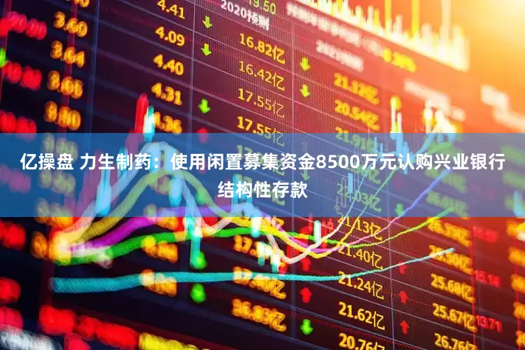 亿操盘 力生制药：使用闲置募集资金8500万元认购兴业银行结构性存款