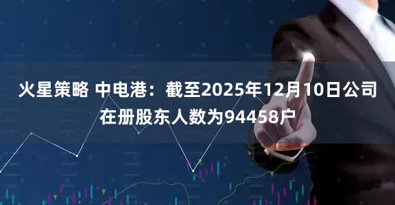 火星策略 中电港：截至2025年12月10日公司在册股东人数为94458户