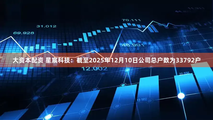 大资本配资 星宸科技：截至2025年12月10日公司总户数为33792户