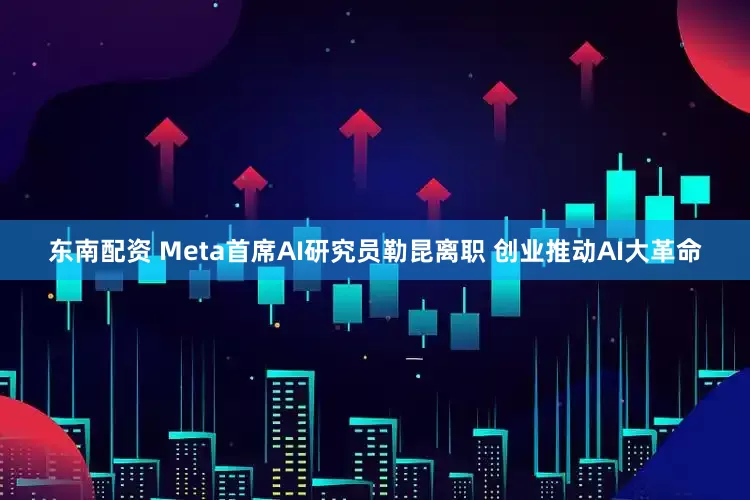 东南配资 Meta首席AI研究员勒昆离职 创业推动AI大革命