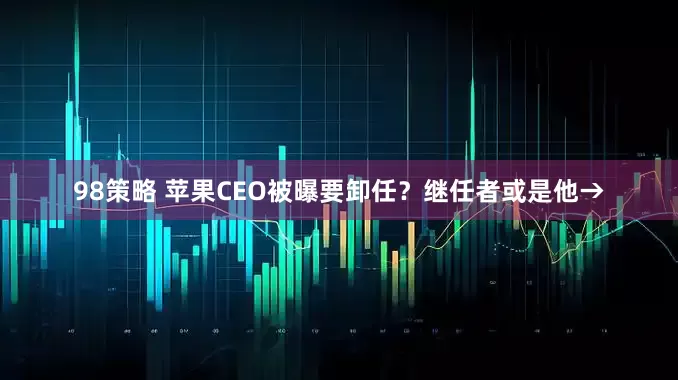 98策略 苹果CEO被曝要卸任？继任者或是他→