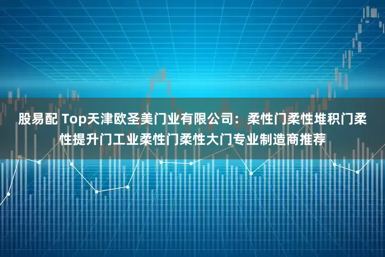 股易配 Top天津欧圣美门业有限公司：柔性门柔性堆积门柔性提升门工业柔性门柔性大门专业制造商推荐
