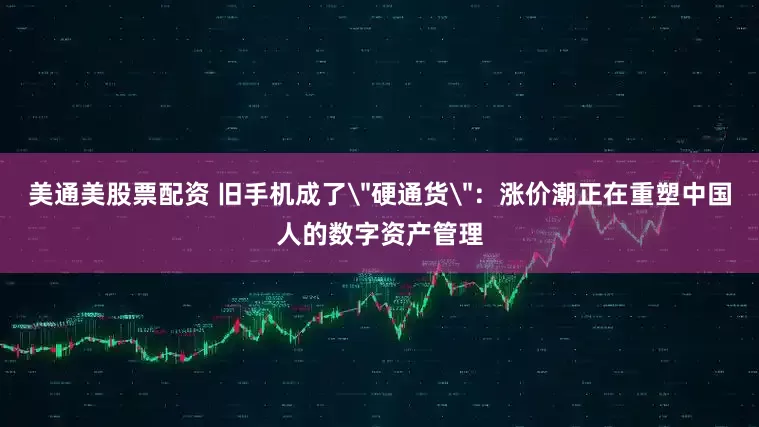 美通美股票配资 旧手机成了＂硬通货＂：涨价潮正在重塑中国人的数字资产管理