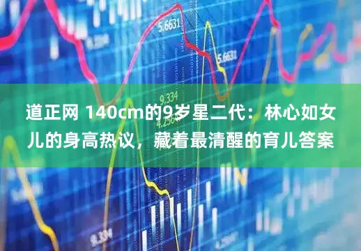 道正网 140cm的9岁星二代：林心如女儿的身高热议，藏着最清醒的育儿答案