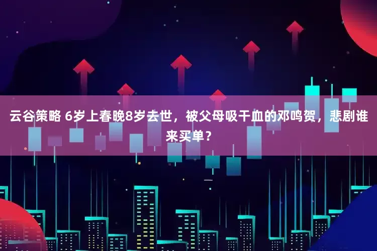 云谷策略 6岁上春晚8岁去世，被父母吸干血的邓鸣贺，悲剧谁来买单？
